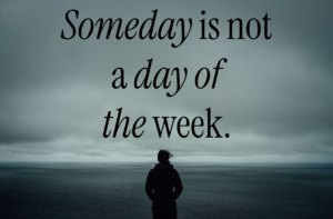 Someday is not a day of the week